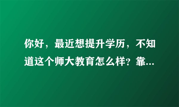 你好，最近想提升学历，不知道这个师大教育怎么样？靠谱吗？绝对能过拿到国家承认的学信网认可的学历吗？