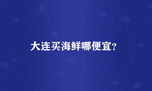 大连买海鲜哪便宜？