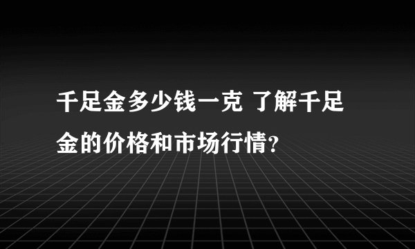 千足金多少钱一克 了解千足金的价格和市场行情？