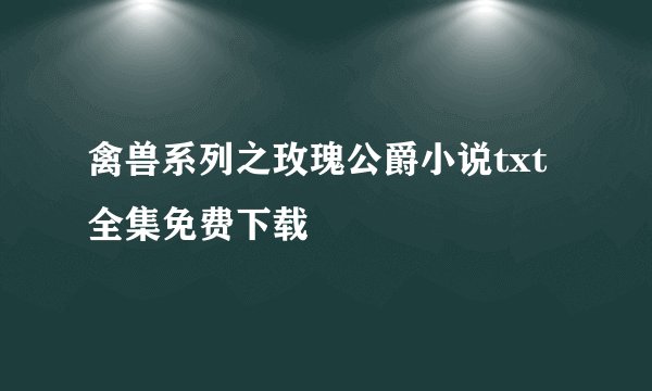 禽兽系列之玫瑰公爵小说txt全集免费下载