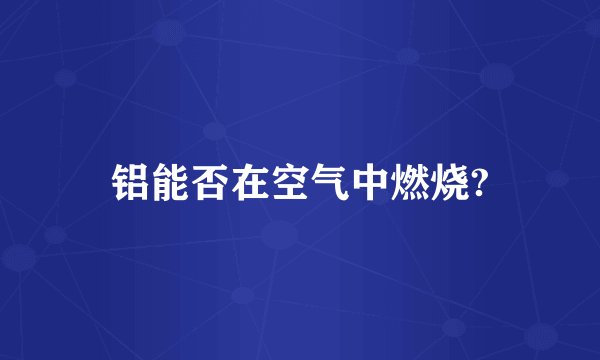 铝能否在空气中燃烧?