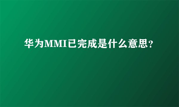 华为MMI已完成是什么意思？