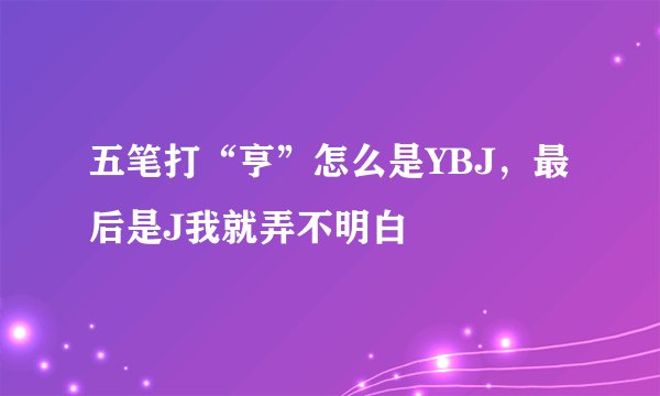 五笔打“亨”怎么是YBJ，最后是J我就弄不明白