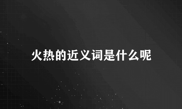 火热的近义词是什么呢