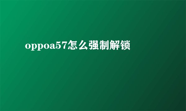 oppoa57怎么强制解锁