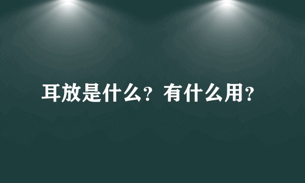 耳放是什么？有什么用？