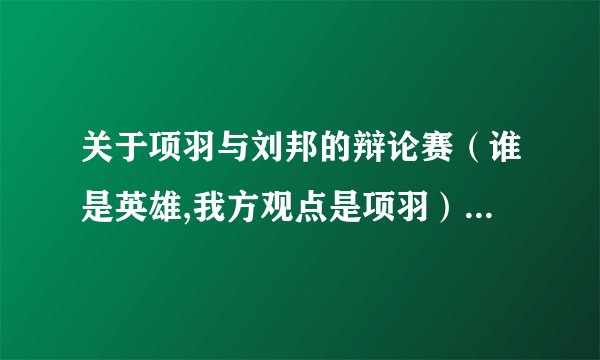 关于项羽与刘邦的辩论赛（谁是英雄,我方观点是项羽），求资料！！！