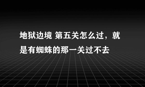 地狱边境 第五关怎么过，就是有蜘蛛的那一关过不去