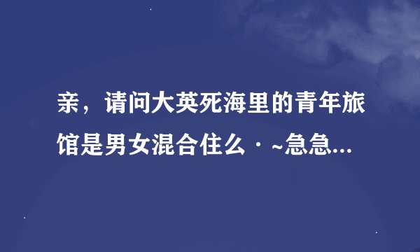 亲，请问大英死海里的青年旅馆是男女混合住么·~急急急~~~~~~~~谢谢啦·~~~~