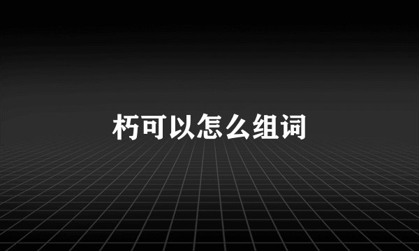 朽可以怎么组词
