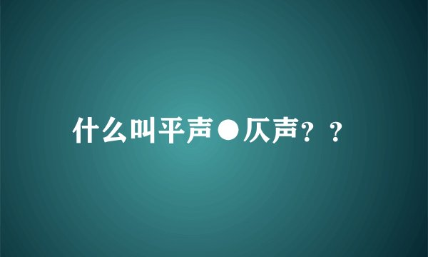 什么叫平声●仄声？？