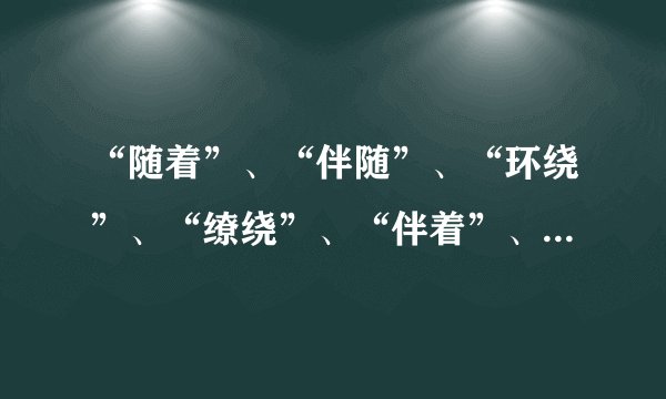 “随着”、“伴随”、“环绕”、“缭绕”、“伴着”、“随着”的近义词是什么？