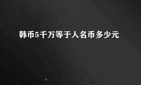 韩币5千万等于人名币多少元