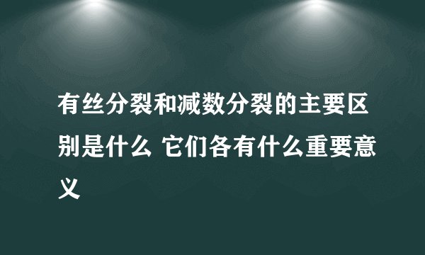 有丝分裂和减数分裂的主要区别是什么 它们各有什么重要意义