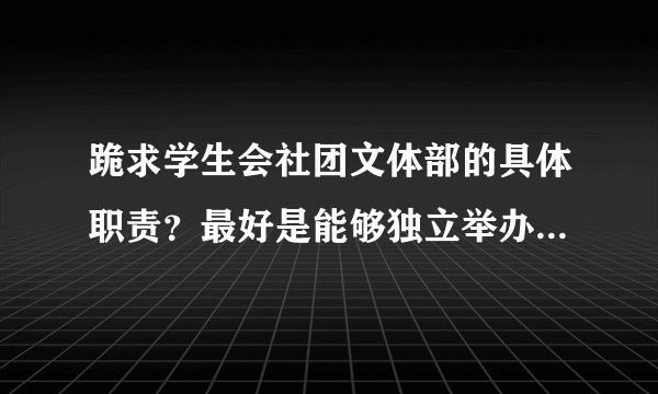 跪求学生会社团文体部的具体职责？最好是能够独立举办的活动~~~