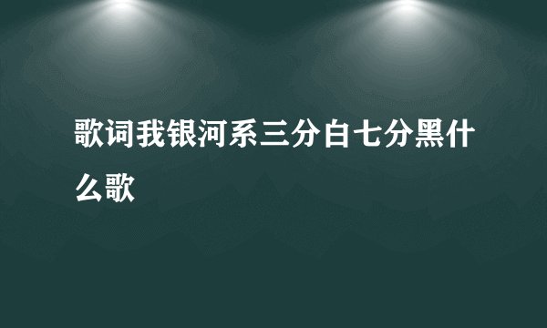 歌词我银河系三分白七分黑什么歌