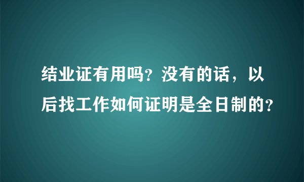 结业证有用吗？没有的话，以后找工作如何证明是全日制的？