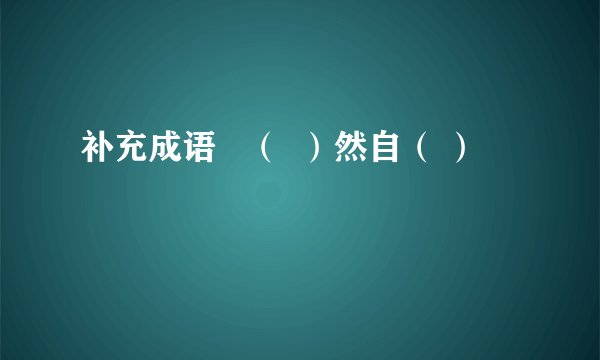 补充成语   （  ）然自（ ）