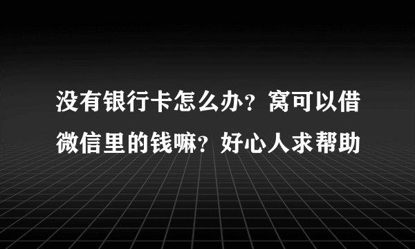 没有银行卡怎么办？窝可以借微信里的钱嘛？好心人求帮助