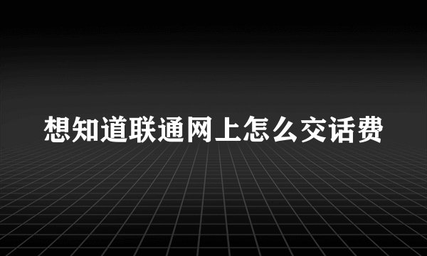 想知道联通网上怎么交话费