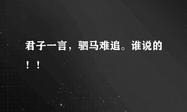 君子一言，驷马难追。谁说的！！