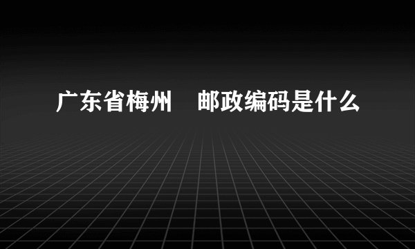 广东省梅州巿邮政编码是什么
