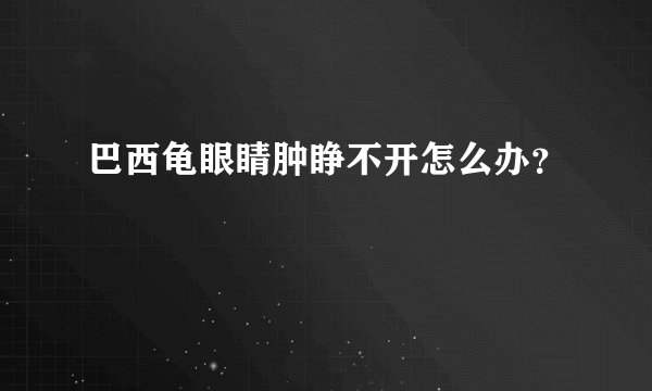 巴西龟眼睛肿睁不开怎么办？