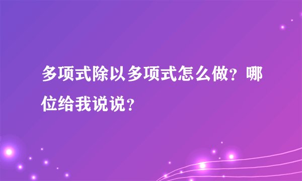 多项式除以多项式怎么做？哪位给我说说？