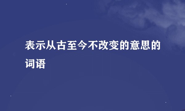 表示从古至今不改变的意思的词语