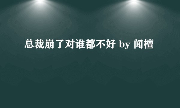 总裁崩了对谁都不好 by 闻檀