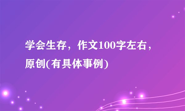 学会生存，作文100字左右，原创(有具体事例)