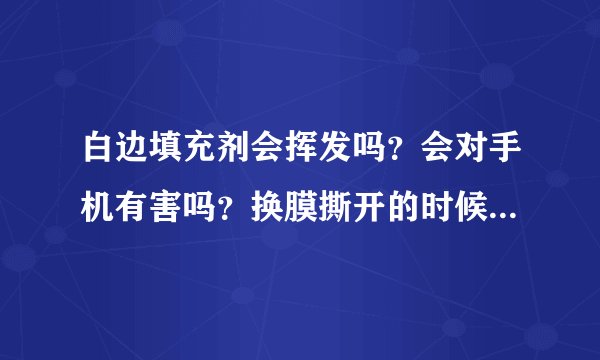 白边填充剂会挥发吗？会对手机有害吗？换膜撕开的时候，手机屏幕会坏吗？