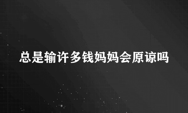 总是输许多钱妈妈会原谅吗