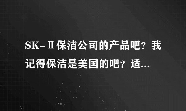 SK-Ⅱ保洁公司的产品吧？我记得保洁是美国的吧？适用亚洲人用吗？