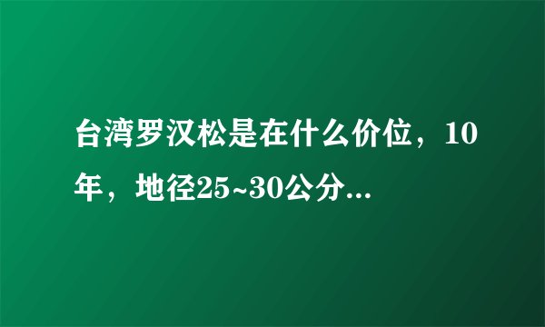 台湾罗汉松是在什么价位，10年，地径25~30公分，造型可以，在什么价位?
