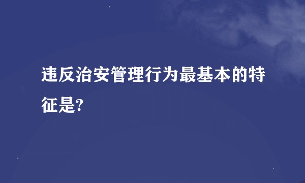违反治安管理行为最基本的特征是?
