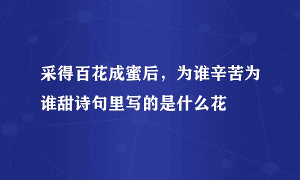 采得百花成蜜后，为谁辛苦为谁甜诗句里写的是什么花