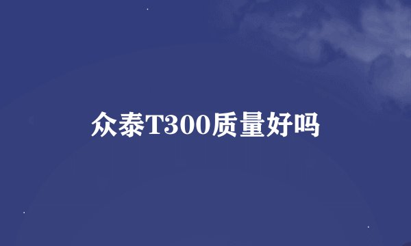 众泰T300质量好吗
