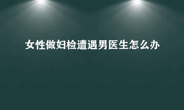 女性做妇检遭遇男医生怎么办