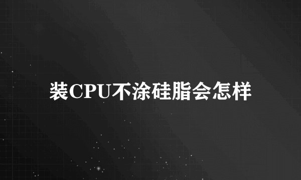 装CPU不涂硅脂会怎样