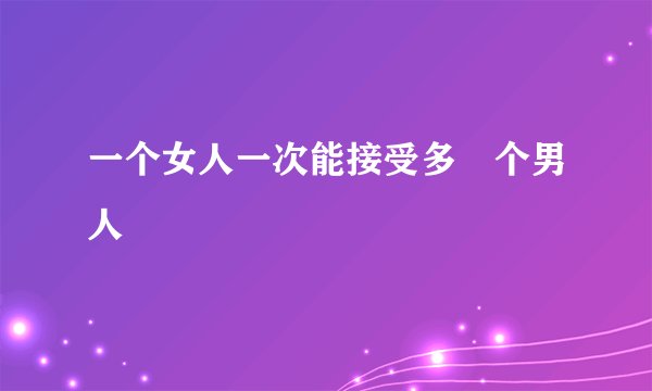 一个女人一次能接受多尐个男人