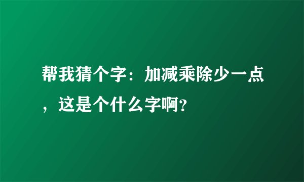 帮我猜个字：加减乘除少一点，这是个什么字啊？