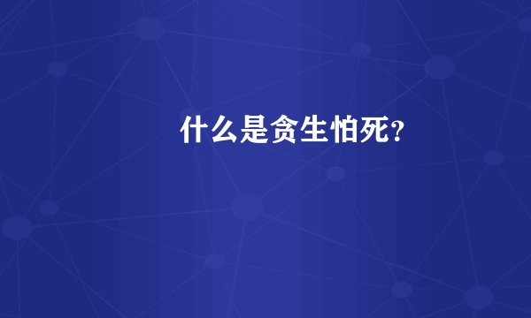      什么是贪生怕死？