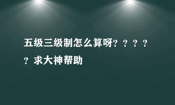 五级三级制怎么算呀？？？？？求大神帮助