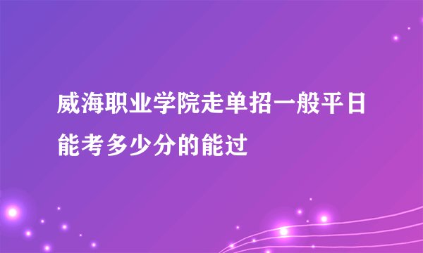 威海职业学院走单招一般平日能考多少分的能过