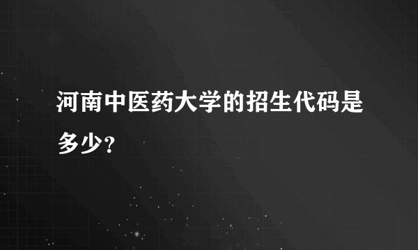 河南中医药大学的招生代码是多少？