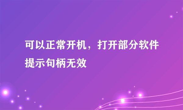 可以正常开机,打开部分软件提示句柄无效