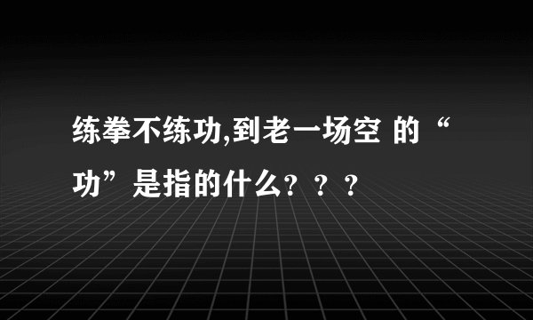 练拳不练功,到老一场空 的“功”是指的什么？？？