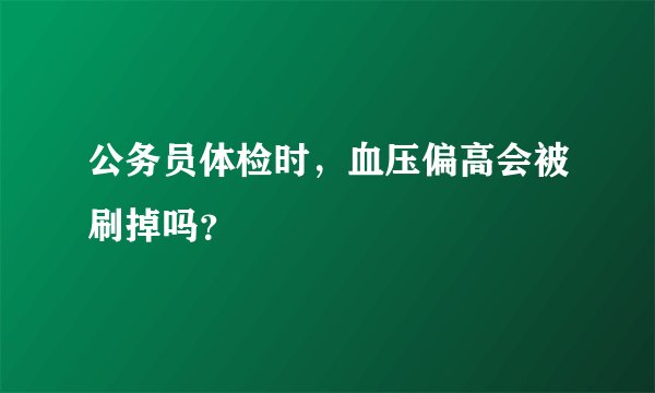 公务员体检时，血压偏高会被刷掉吗？