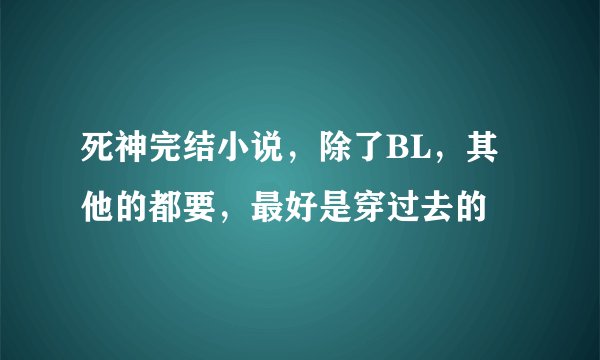 死神完结小说，除了BL，其他的都要，最好是穿过去的